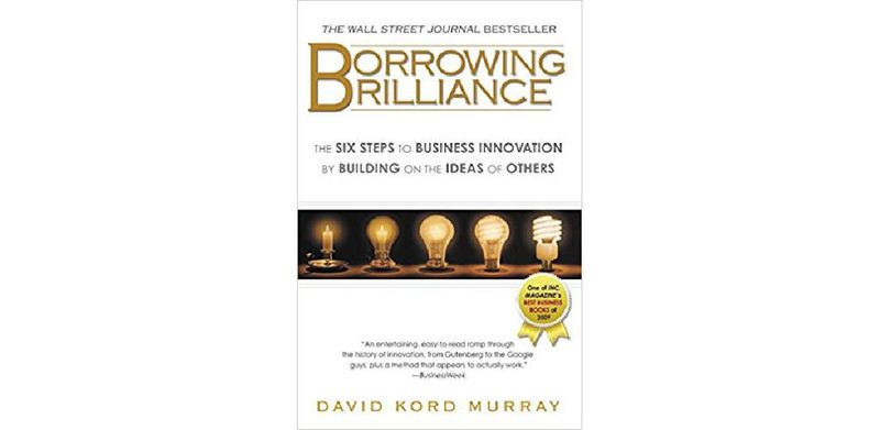 Borrowing Brilliance: The Six Steps to Business Innovation by Building on the Ideas of Others - cover