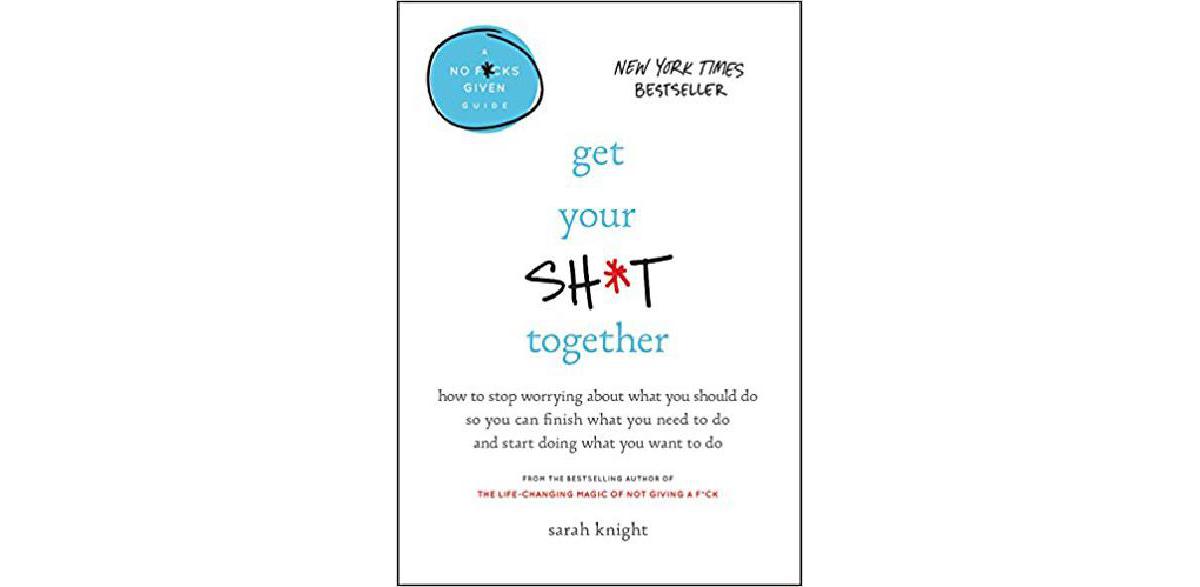 Get Your Sh * t Together: Comment arrêter de s'inquiéter de ce que vous devriez faire pour pouvoir terminer ce que vous devez faire et commencer à faire ce que vous voulez faire
