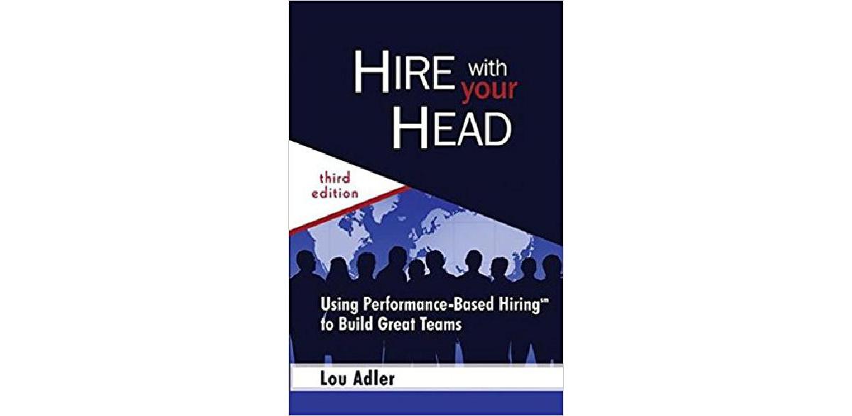 Hire With Your Head: Using Performance-Based Hiring to Build Great Teams