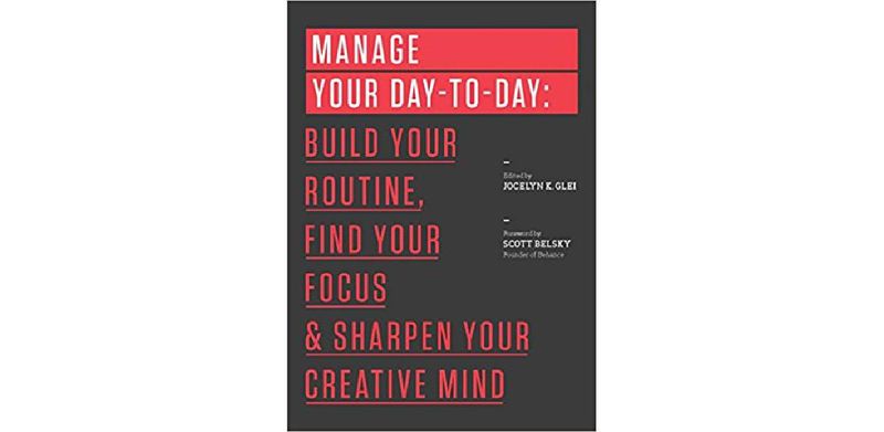 Manage Your Day-to-Day: Build Your Routine, Find Your Focus, and Sharpen Your Creative Mind (The 99U Book Series)