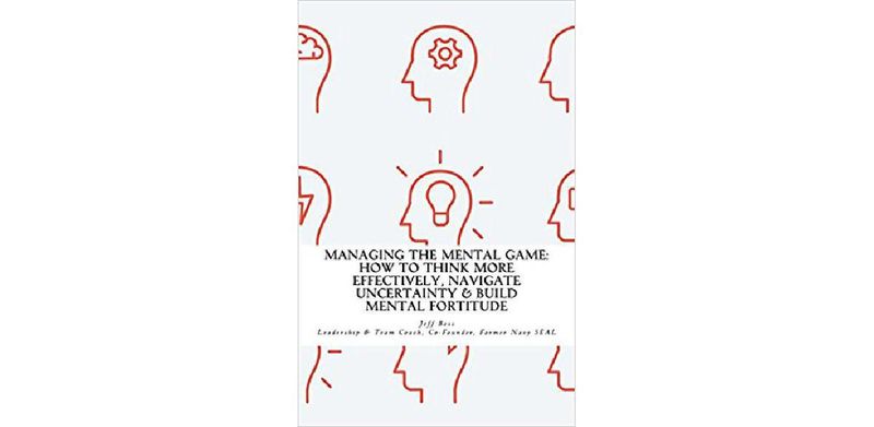 Managing The Mental Game: How To Think More Effectively, Navigate Uncertainty, And Build Mental Fortitude