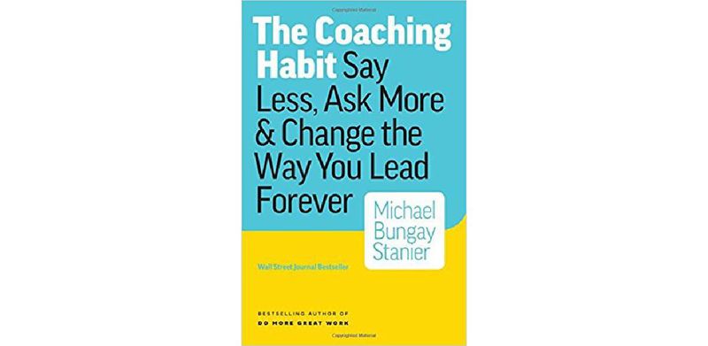 The Coaching Habit: Say Less, Ask More & Change the Way You Lead Forever