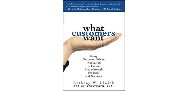 What Customers Want: Using Outcome-Driven Innovation to Create Breakthrough Products and Services - cover